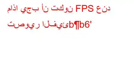 ماذا يجب أن تكون FPS عند تصوير الفيئbb6'